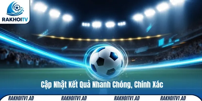 Cập Nhật Kết Quả Nhanh Chóng, Chính Xác