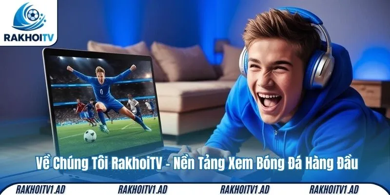 Về Chúng Tôi RakhoiTV – Nền Tảng Xem Bóng Đá Hàng Đầu