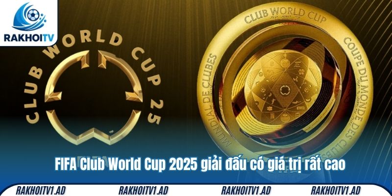 FIFA Club World Cup 2025 – giải đấu có giá trị rất cao