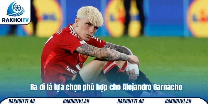 Ra đi là lựa chọn phù hợp cho Alejandro Garnacho